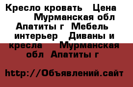 Кресло-кровать › Цена ­ 3 299 - Мурманская обл., Апатиты г. Мебель, интерьер » Диваны и кресла   . Мурманская обл.,Апатиты г.